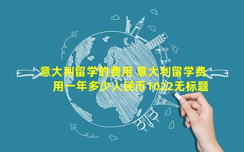 意大利留学的费用 意大利留学费用一年多少人民币1022无标题